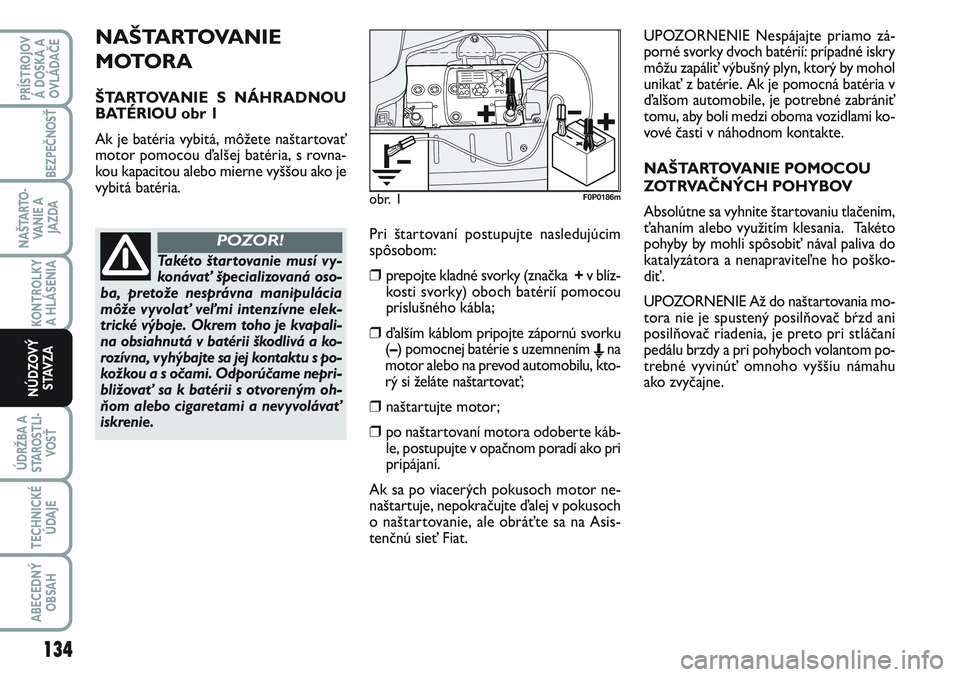 FIAT SCUDO 2012 Návod na použitie a údržbu (in Slovak) NAŠTARTOVANIE
MOTORA
ŠTARTOVANIE S NÁHRADNOU
BATÉRIOU obr 1
Ak je batéria vybitá, môžete naštartovať
motor pomocou ďalšej batéria, s rovna-
kou kapacitou alebo mierne vyššou ako je
vyb FIAT SCUDO 2012 Návod na použitie a údržbu (in Slovak) NAŠTARTOVANIE
MOTORA
ŠTARTOVANIE S NÁHRADNOU
BATÉRIOU obr 1
Ak je batéria vybitá, môžete naštartovať
motor pomocou ďalšej batéria, s rovna-
kou kapacitou alebo mierne vyššou ako je
vyb