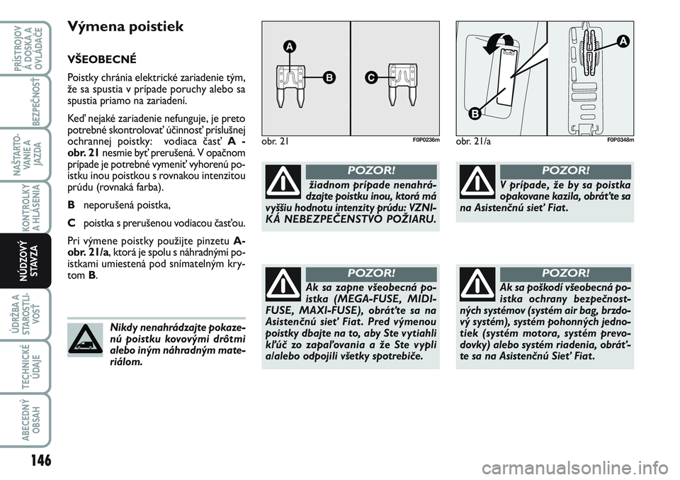 FIAT SCUDO 2012  Návod na použitie a údržbu (in Slovak) Výmena poistiek
VŠEOBECNÉ
Poistky chránia elektrické zariadenie tým,
že sa spustia v prípade poruchy alebo sa
spustia priamo na zariadení.
Keď nejaké zariadenie nefunguje, je preto
potrebn