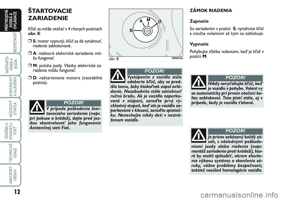 FIAT SCUDO 2012  Návod na použitie a údržbu (in Slovak) ŠTARTOVACIE 
ZARIADENIE
Kľúč sa môže otáčať v 4 rôznych pozíciach
obr. 8:
❒S: motor vypnutý, kľúč sa dá vytiahnuť,
riadenie zablokované. 
❒A: niektoré elektrické zariadenia mô