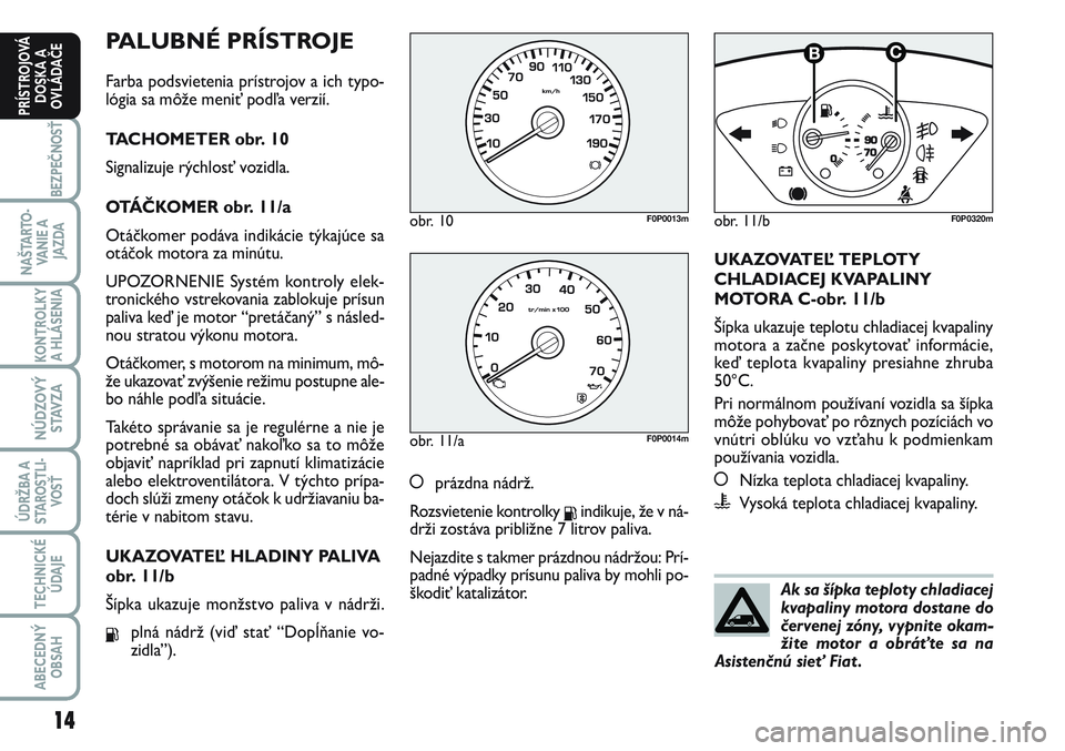 FIAT SCUDO 2012  Návod na použitie a údržbu (in Slovak) PALUBNÉ PRÍSTROJE
Farba podsvietenia prístrojov a ich typo-
lógia sa môže meniť podľa verzií.
TACHOMETER obr. 10
Signalizuje rýchlosť vozidla.
OTÁČKOMER obr. 11/a
Otáčkomer podáva indi