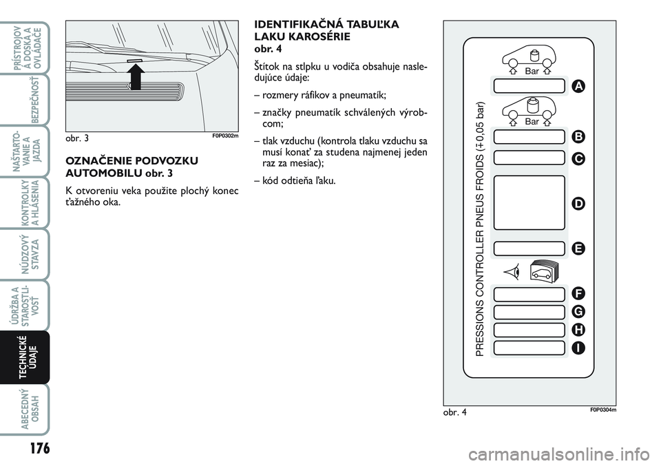 FIAT SCUDO 2012 Návod na použitie a údržbu (in Slovak) IDENTIFIKAČNÁ TABUĽKA
LAKU KAROSÉRIE
obr. 4
Štítok na stlpku u vodiča obsahuje nasle-
dujúce údaje:
– rozmery ráfikov a pneumatík;
– značky pneumatík schválených výrob-
com;
– tl FIAT SCUDO 2012 Návod na použitie a údržbu (in Slovak) IDENTIFIKAČNÁ TABUĽKA
LAKU KAROSÉRIE
obr. 4
Štítok na stlpku u vodiča obsahuje nasle-
dujúce údaje:
– rozmery ráfikov a pneumatík;
– značky pneumatík schválených výrob-
com;
– tl