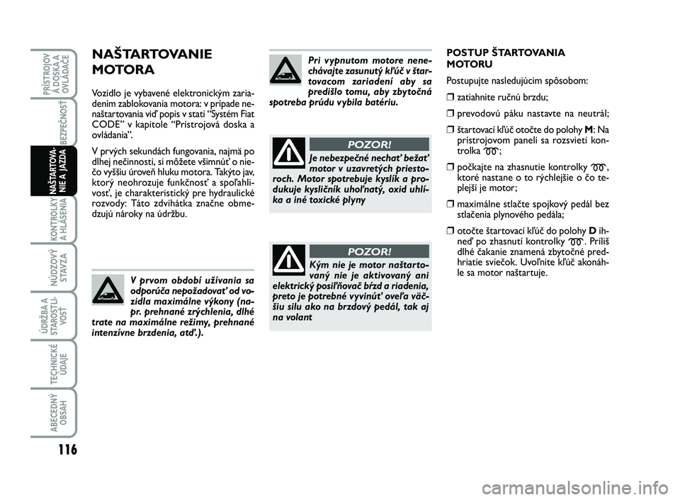 FIAT SCUDO 2013  Návod na použitie a údržbu (in Slovak) NAŠTARTOVANIE 
MOTORA
Vozidlo je vybavené elektronickým zaria-
dením zablokovania motora: v prípade ne-
naštartovania viď popis v stati “Systém Fiat
CODE” v kapitole “Prístrojová doska
