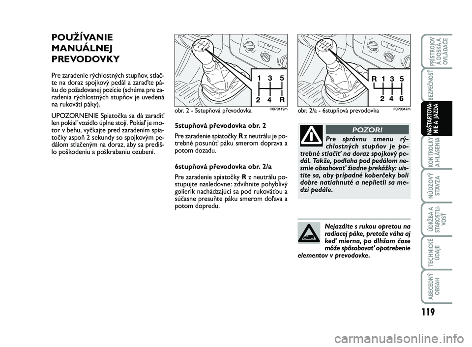 FIAT SCUDO 2013  Návod na použitie a údržbu (in Slovak) POUŽÍVANIE
MANUÁLNEJ
PREVODOVKY
Pre zaradenie rýchlostných stupňov, stlač-
te na doraz spojkový pedál a zaraďte pá-
ku do požadovanej pozície (schéma pre za-
radenia rýchlostných stup