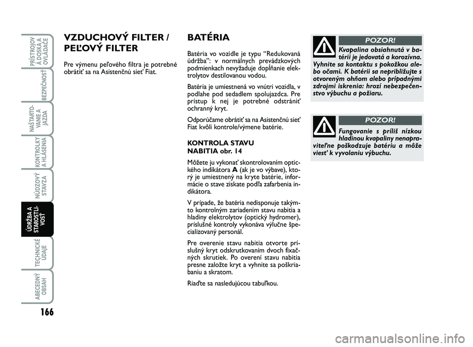 FIAT SCUDO 2013 Návod na použitie a údržbu (in Slovak) BATÉRIA
Batéria vo vozidle je typu “Redukovaná
údržba”: v normálnych prevádzkových
podmienkach nevyžaduje dopĺňanie elek-
trolytov destilovanou vodou.
Batéria je umiestnená vo vnútr FIAT SCUDO 2013 Návod na použitie a údržbu (in Slovak) BATÉRIA
Batéria vo vozidle je typu “Redukovaná
údržba”: v normálnych prevádzkových
podmienkach nevyžaduje dopĺňanie elek-
trolytov destilovanou vodou.
Batéria je umiestnená vo vnútr