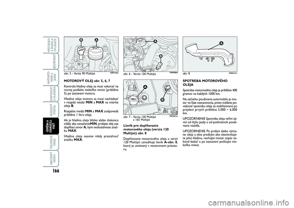 FIAT SCUDO 2014 Návod na použitie a údržbu (in Slovak) Lievik pre doplňovanie
motorového oleja (verzia 120
Multijet) obr. 8
Doplňovanie motorového oleja u verzií
120 Multijet usnadňuje lievik A-obr. 8,
ktorý je umístený v motorovom priesto-
ru.SP FIAT SCUDO 2014 Návod na použitie a údržbu (in Slovak) Lievik pre doplňovanie
motorového oleja (verzia 120
Multijet) obr. 8
Doplňovanie motorového oleja u verzií
120 Multijet usnadňuje lievik A-obr. 8,
ktorý je umístený v motorovom priesto-
ru.SP