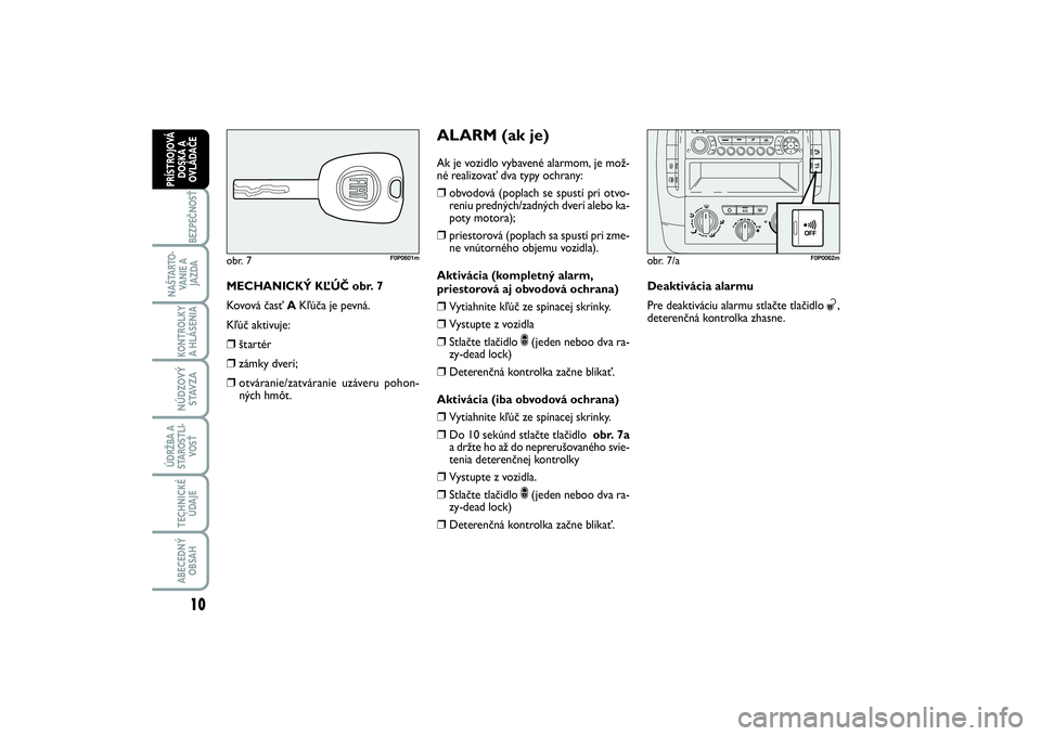 FIAT SCUDO 2015  Návod na použitie a údržbu (in Slovak) MECHANICKÝ KĽÚČ obr. 7
Kovová časť AKľúča je pevná.
Kľúč aktivuje:❒
štartér
❒
zámky dverí;
❒
otváranie/zatváranie uzáveru pohon-
ných hmôt.
obr. 7
F0P0601m
ALARM (ak je)Ak