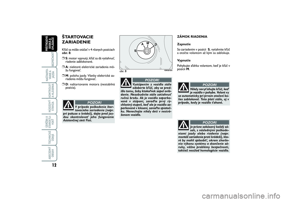 FIAT SCUDO 2016  Návod na použitie a údržbu (in Slovak) ŠTARTOVACIE 
ZARIADENIEKľúč sa môže otáčať v 4 rôznych pozíciach
obr. 8:❒
S: motor vypnutý, kľúč sa dá vytiahnuť,
riadenie zablokované. 
❒
A: niektoré elektrické zariadenia mô