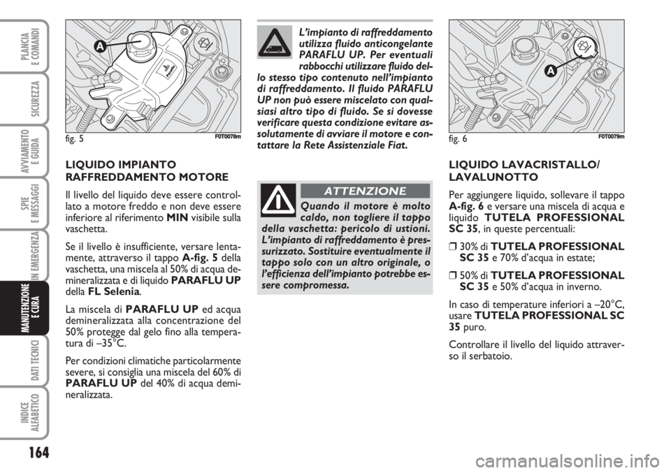 FIAT FIORINO 2007  Libretto Uso Manutenzione (in Italian) 164
SPIE
E MESSAGGI
DATI TECNICI
INDICE
ALFABETICO
PLANCIA
E COMANDI
SICUREZZA
AVVIAMENTO 
E GUIDA
IN EMERGENZA
MANUTENZIONE
E CURA 
LIQUIDO IMPIANTO
RAFFREDDAMENTO MOTORE
Il livello del liquido deve 