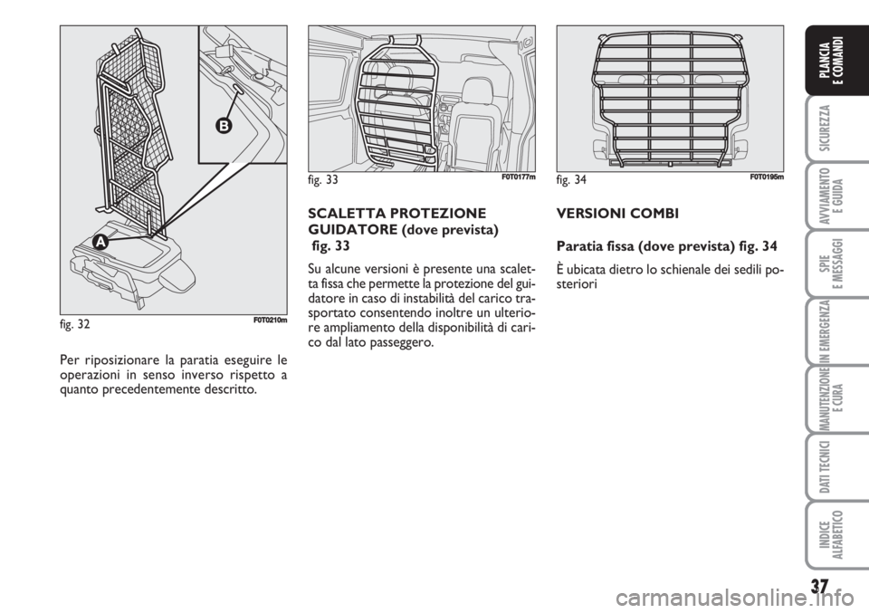 FIAT FIORINO 2007  Libretto Uso Manutenzione (in Italian) 37
SICUREZZA
AVVIAMENTO 
E GUIDA
SPIE
E MESSAGGI
IN EMERGENZA
MANUTENZIONE
E CURA
DATI TECNICI
INDICE
ALFABETICO
PLANCIA
E COMANDI
fig. 33FF0T0177m
Per riposizionare la paratia eseguire le
operazioni 