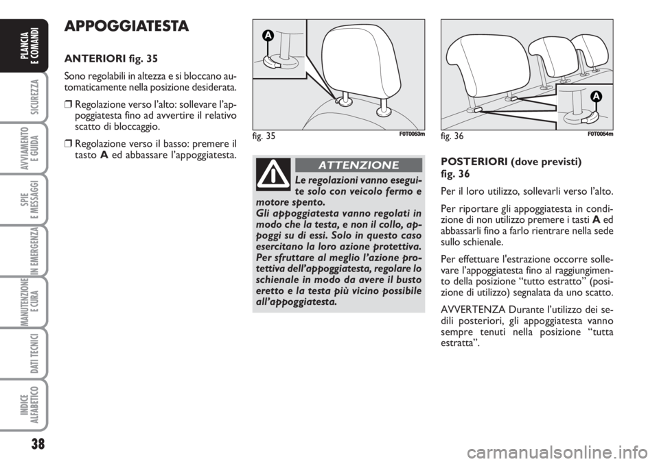 FIAT FIORINO 2007  Libretto Uso Manutenzione (in Italian) 38
SICUREZZA
AVVIAMENTO 
E GUIDA
SPIE
E MESSAGGI
IN EMERGENZA
MANUTENZIONE
E CURA 
DATI TECNICI
INDICE
ALFABETICO
PLANCIA
E COMANDI
APPOGGIATESTA
ANTERIORI fig. 35
Sono regolabili in altezza e si bloc