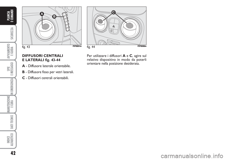 FIAT FIORINO 2007  Libretto Uso Manutenzione (in Italian) 42
SICUREZZA
AVVIAMENTO 
E GUIDA
SPIE
E MESSAGGI
IN EMERGENZA
MANUTENZIONE
E CURA 
DATI TECNICI
INDICE
ALFABETICO
PLANCIA
E COMANDI
fig. 44FF0T0030mfig. 43F0T0031m
Per utilizzare i diffusori Ae C, agi