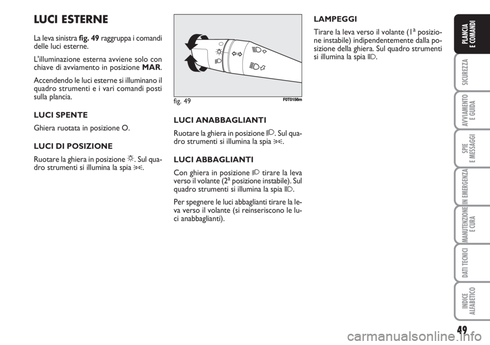 FIAT FIORINO 2007  Libretto Uso Manutenzione (in Italian) 49
SICUREZZA
AVVIAMENTO 
E GUIDA
SPIE
E MESSAGGI
IN EMERGENZA
MANUTENZIONE
E CURA
DATI TECNICI
INDICE
ALFABETICO
PLANCIA
E COMANDI
LUCI ESTERNE
La leva sinistra fig. 49raggruppa i comandi
delle luci e