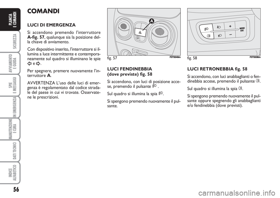 FIAT FIORINO 2007  Libretto Uso Manutenzione (in Italian) 56
SICUREZZA
AVVIAMENTO 
E GUIDA
SPIE
E MESSAGGI
IN EMERGENZA
MANUTENZIONE
E CURA 
DATI TECNICI
INDICE
ALFABETICO
PLANCIA
E COMANDI
COMANDI
LUCI DI EMERGENZA
Si accendono premendo l’interruttore 
A-