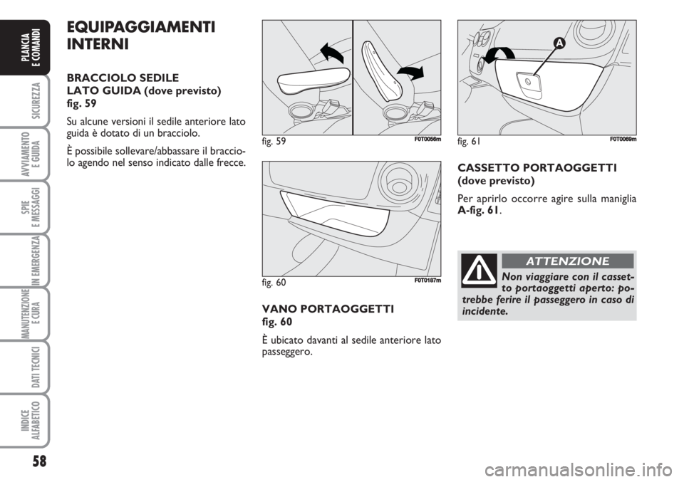 FIAT FIORINO 2007  Libretto Uso Manutenzione (in Italian) 58
SICUREZZA
AVVIAMENTO 
E GUIDA
SPIE
E MESSAGGI
IN EMERGENZA
MANUTENZIONE
E CURA 
DATI TECNICI
INDICE
ALFABETICO
PLANCIA
E COMANDI
EQUIPAGGIAMENTI
INTERNI
BRACCIOLO SEDILE 
LATO GUIDA (dove previsto)