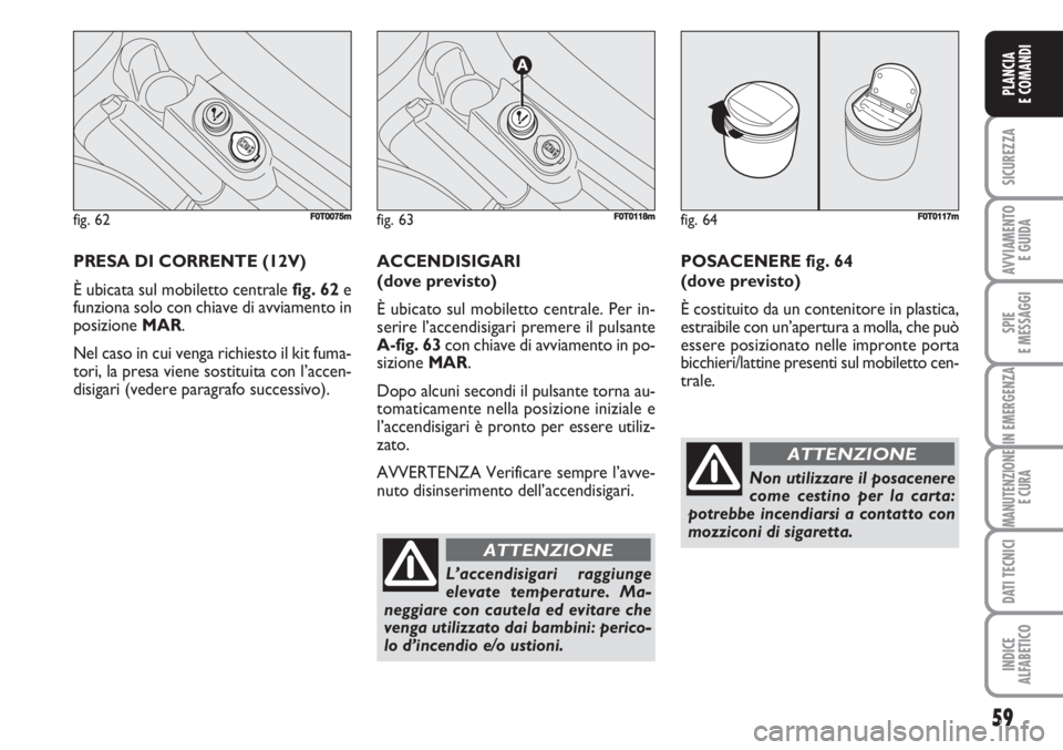 FIAT FIORINO 2007  Libretto Uso Manutenzione (in Italian) PRESA DI CORRENTE (12V)
È ubicata sul mobiletto centrale fig. 62e
funziona solo con chiave di avviamento in
posizione MAR. 
Nel caso in cui venga richiesto il kit fuma-
tori, la presa viene sostituit