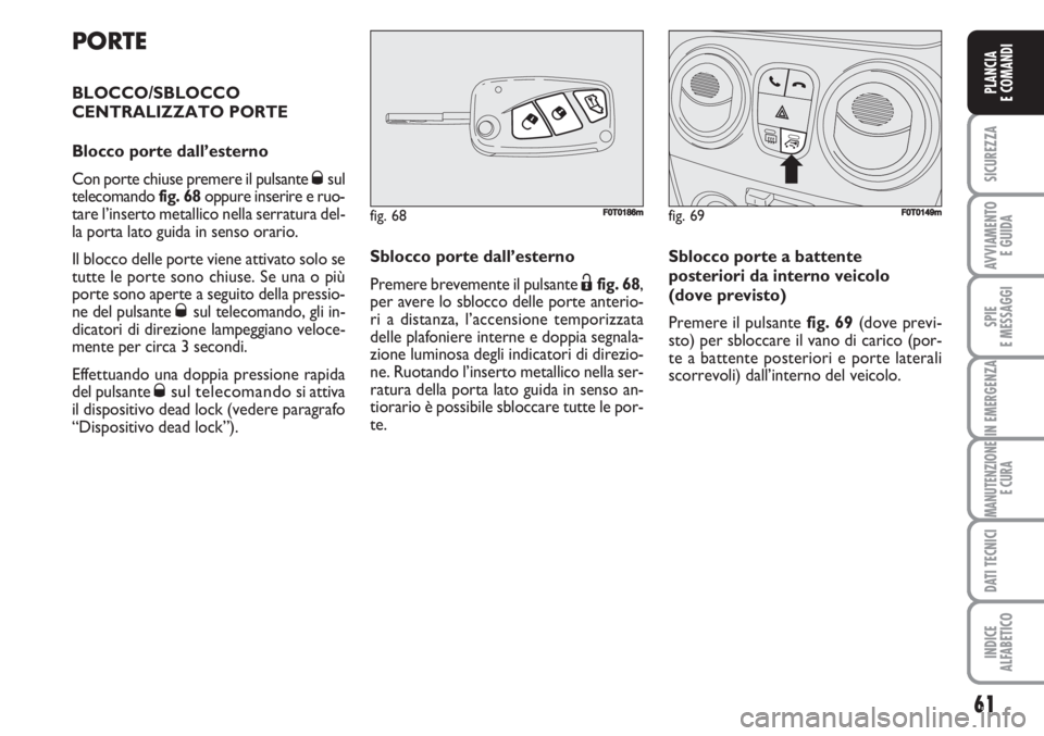 FIAT FIORINO 2007  Libretto Uso Manutenzione (in Italian) PORTE
BLOCCO/SBLOCCO
CENTRALIZZATO PORTE
Blocco porte dall’esterno
Con porte chiuse premere il pulsante 
Øsul
telecomando fig. 68oppure inserire e ruo-
tare l’inserto metallico nella serratura de