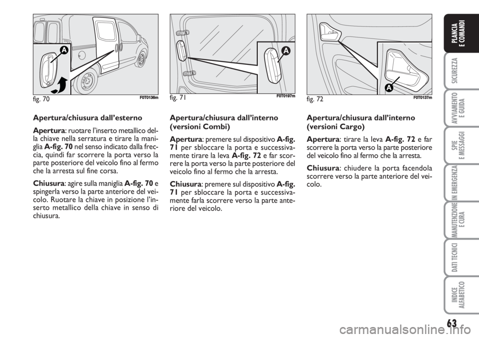 FIAT FIORINO 2007  Libretto Uso Manutenzione (in Italian) fig. 72FF0T0137m
Apertura/chiusura dall’esterno
Apertura: ruotare l’inserto metallico del-
la chiave nella serratura e tirare la mani-
glia A-fig. 70nel senso indicato dalla frec-
cia, quindi far 