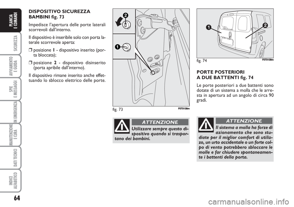 FIAT FIORINO 2007  Libretto Uso Manutenzione (in Italian) 64
SICUREZZA
AVVIAMENTO 
E GUIDA
SPIE
E MESSAGGI
IN EMERGENZA
MANUTENZIONE
E CURA 
DATI TECNICI
INDICE
ALFABETICO
PLANCIA
E COMANDI
PORTE POSTERIORI
A DUE BATTENTI fig. 74
Le porte posteriori a due ba