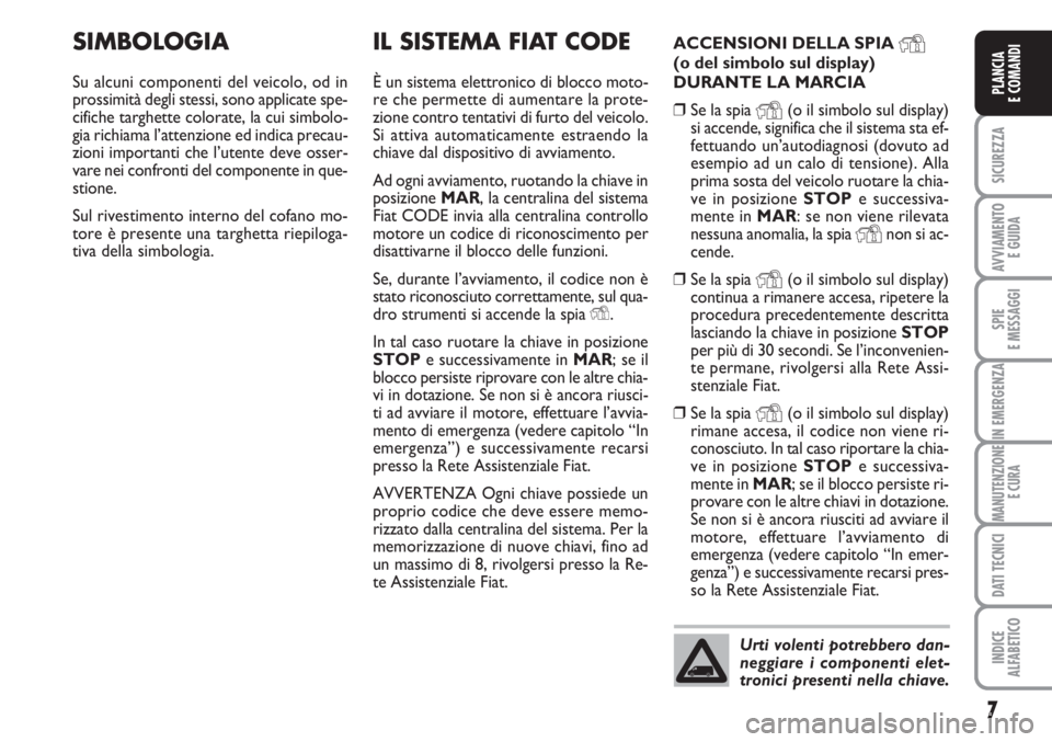 FIAT FIORINO 2007  Libretto Uso Manutenzione (in Italian) 7
SICUREZZA
AVVIAMENTO 
E GUIDA
SPIE
E MESSAGGI
IN EMERGENZA
MANUTENZIONE
E CURA
DATI TECNICI
INDICE
ALFABETICO
PLANCIA
E COMANDI
IL SISTEMA FIAT CODE
È un sistema elettronico di blocco moto-
re che 