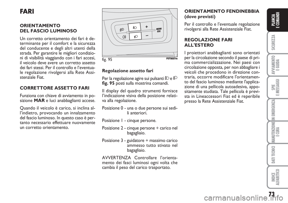 FIAT FIORINO 2007  Libretto Uso Manutenzione (in Italian) 73
SICUREZZA
AVVIAMENTO 
E GUIDA
SPIE
E MESSAGGI
IN EMERGENZA
MANUTENZIONE
E CURA
DATI TECNICI
INDICE
ALFABETICO
PLANCIA
E COMANDI
FARI
ORIENTAMENTO 
DEL FASCIO LUMINOSO
Un corretto orientamento dei f