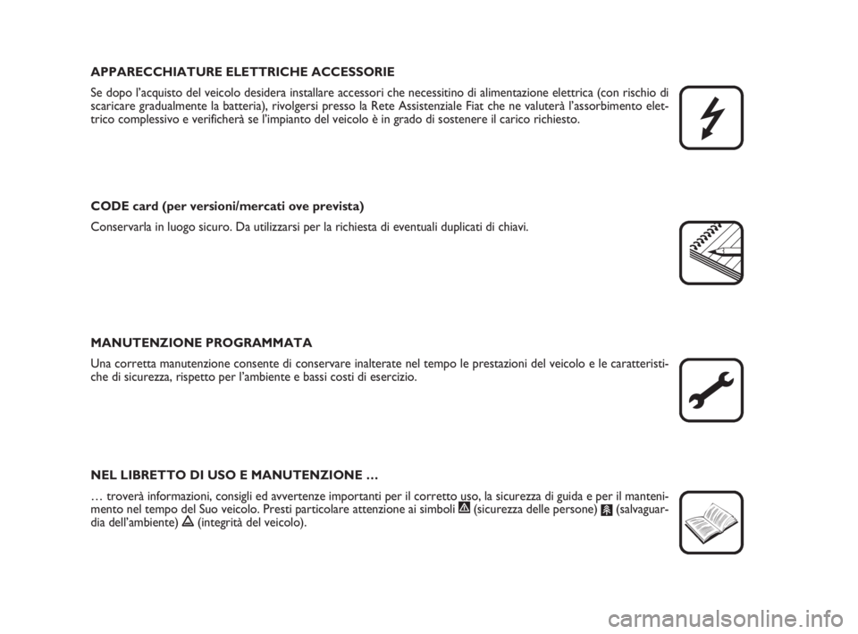 FIAT FIORINO 2008  Libretto Uso Manutenzione (in Italian) APPARECCHIATURE ELETTRICHE ACCESSORIE
Se dopo l’acquisto del veicolo desidera installare accessori che necessitino di alimentazione elettrica (con rischio di
scaricare gradualmente la batteria), riv