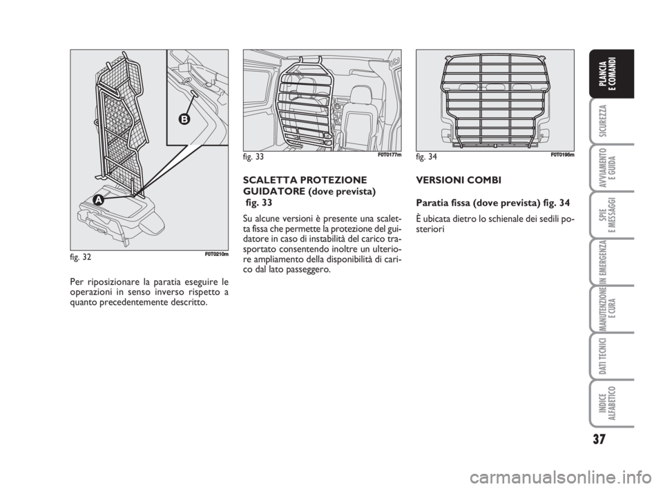 FIAT FIORINO 2008  Libretto Uso Manutenzione (in Italian) 37
SICUREZZA
AVVIAMENTO 
E GUIDA
SPIE
E MESSAGGI
IN EMERGENZA
MANUTENZIONE
E CURA
DATI TECNICI
INDICE
ALFABETICO
PLANCIA
E COMANDI
fig. 33FF0T0177m
Per riposizionare la paratia eseguire le
operazioni 