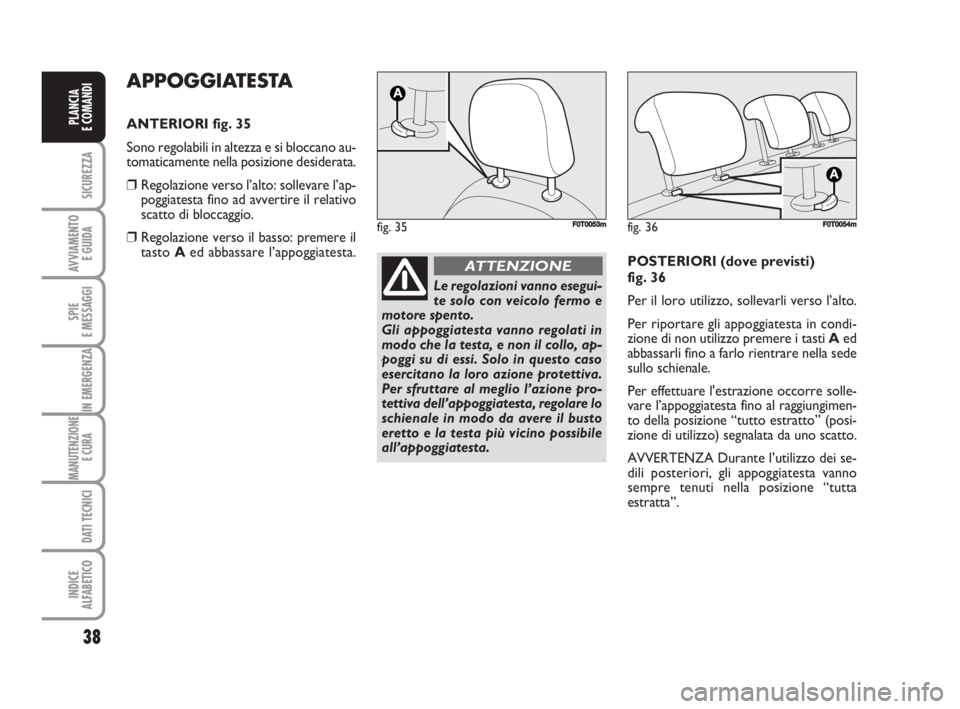 FIAT FIORINO 2008  Libretto Uso Manutenzione (in Italian) 38
SICUREZZA
AVVIAMENTO 
E GUIDA
SPIE
E MESSAGGI
IN EMERGENZA
MANUTENZIONE
E CURA 
DATI TECNICI
INDICE
ALFABETICO
PLANCIA
E COMANDI
APPOGGIATESTA
ANTERIORI fig. 35
Sono regolabili in altezza e si bloc