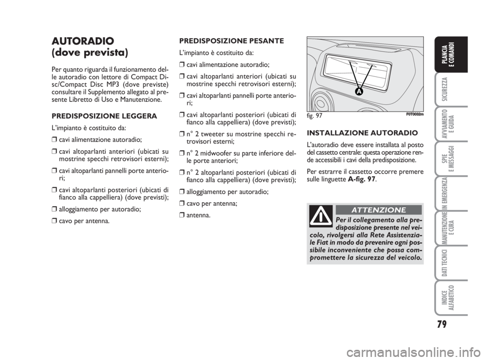 FIAT FIORINO 2008  Libretto Uso Manutenzione (in Italian) 79
SICUREZZA
AVVIAMENTO 
E GUIDA
SPIE
E MESSAGGI
IN EMERGENZA
MANUTENZIONE
E CURA
DATI TECNICI
INDICE
ALFABETICO
PLANCIA
E COMANDI
AUTORADIO
(dove prevista)
Per quanto riguarda il funzionamento del-
l
