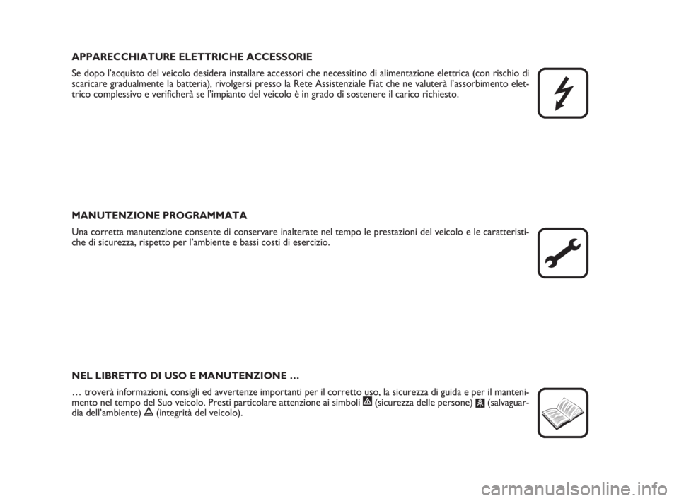 FIAT FIORINO 2009  Libretto Uso Manutenzione (in Italian) APPARECCHIATURE ELETTRICHE ACCESSORIE
Se dopo l’acquisto del veicolo desidera installare accessori che necessitino di alimentazione elettrica (con rischio di
scaricare gradualmente la batteria), riv