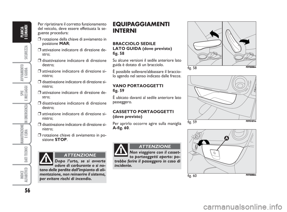 FIAT FIORINO 2009  Libretto Uso Manutenzione (in Italian) Per ripristinare il corretto funzionamento
del veicolo, deve essere effettuata la se-
guente procedura:
❒rotazione della chiave di avviamento in
posizione MAR;
❒attivazione indicatore di direzione