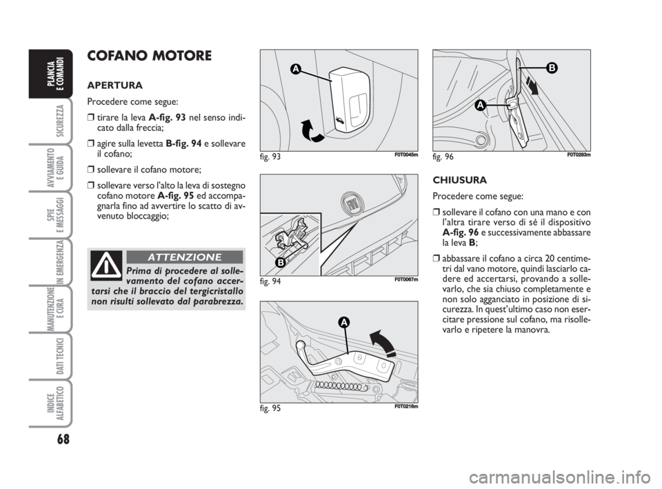 FIAT FIORINO 2009  Libretto Uso Manutenzione (in Italian) 68
SICUREZZA
AVVIAMENTO 
E GUIDA
SPIE
E MESSAGGI
IN EMERGENZA
MANUTENZIONE
E CURA 
DATI TECNICI
INDICE
ALFABETICO
PLANCIA
E COMANDI
Prima di procedere al solle-
vamento del cofano accer-
tarsi che il 
