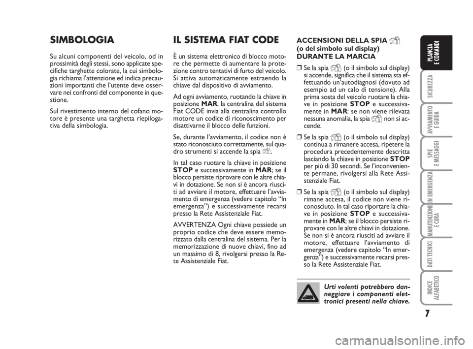FIAT FIORINO 2009  Libretto Uso Manutenzione (in Italian) 7
SICUREZZA
AVVIAMENTO 
E GUIDA
SPIE
E MESSAGGI
IN EMERGENZA
MANUTENZIONE
E CURA
DATI TECNICI
INDICE
ALFABETICO
PLANCIA
E COMANDI
IL SISTEMA FIAT CODE
È un sistema elettronico di blocco moto-
re che 