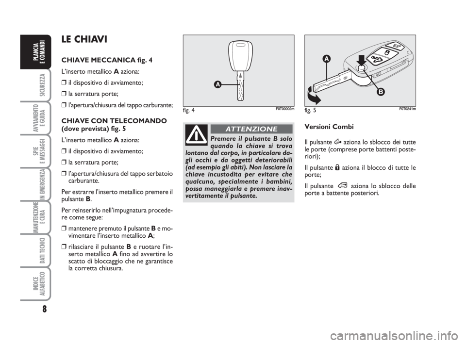 FIAT FIORINO 2009  Libretto Uso Manutenzione (in Italian) 8
SICUREZZA
AVVIAMENTO 
E GUIDA
SPIE
E MESSAGGI
IN EMERGENZA
MANUTENZIONE
E CURA 
DATI TECNICI
INDICE
ALFABETICO
PLANCIA
E COMANDI
fig. 5FF0T0241m
Premere il pulsante B solo
quando la chiave si trova
