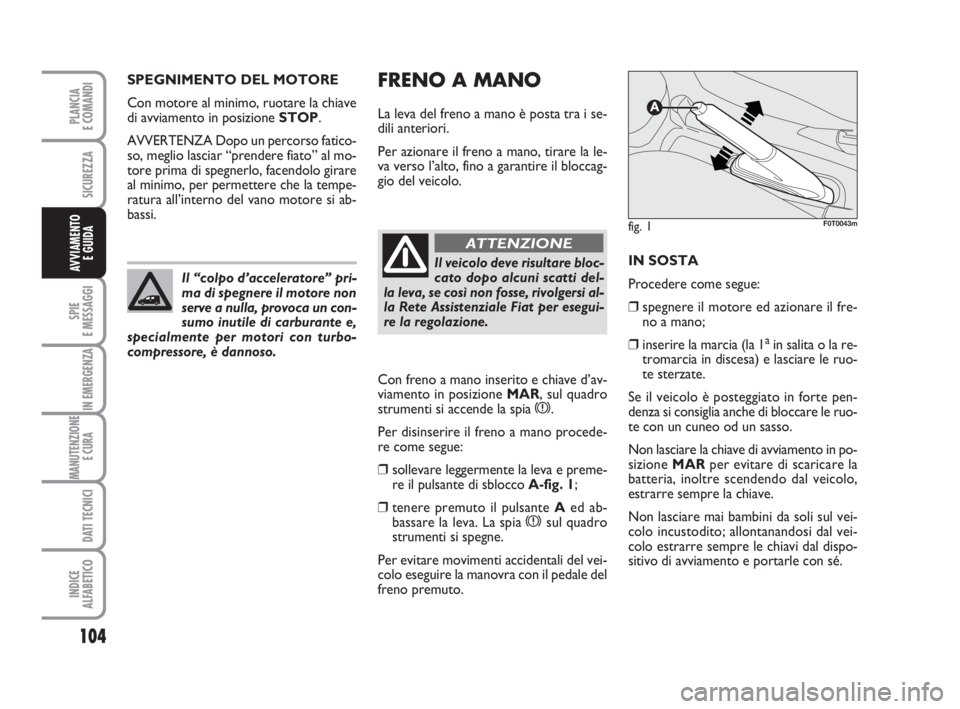 FIAT FIORINO 2013 Libretto Uso Manutenzione (in Italian) FRENO A MANO
La leva del freno a mano è posta tra i se-
dili anteriori.
Per azionare il freno a mano, tirare la le-
va verso l’alto, fino a garantire il bloccag-
gio del veicolo.
Con freno a mano i FIAT FIORINO 2013 Libretto Uso Manutenzione (in Italian) FRENO A MANO
La leva del freno a mano è posta tra i se-
dili anteriori.
Per azionare il freno a mano, tirare la le-
va verso l’alto, fino a garantire il bloccag-
gio del veicolo.
Con freno a mano i