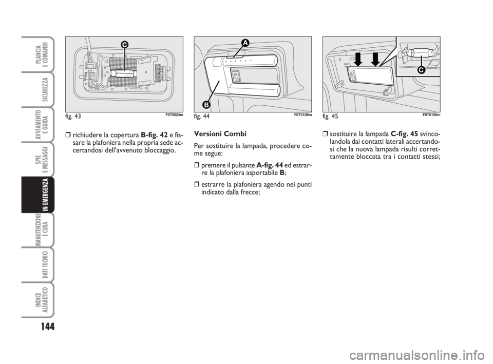 FIAT FIORINO 2013  Libretto Uso Manutenzione (in Italian) 144
SPIE
E MESSAGGI
MANUTENZIONE
E CURA 
DATI TECNICI
INDICE
ALFABETICO
PLANCIA
E COMANDI
SICUREZZA
AVVIAMENTO 
E GUIDA
IN EMERGENZA
Versioni Combi
Per sostituire la lampada, procedere co-
me segue:
