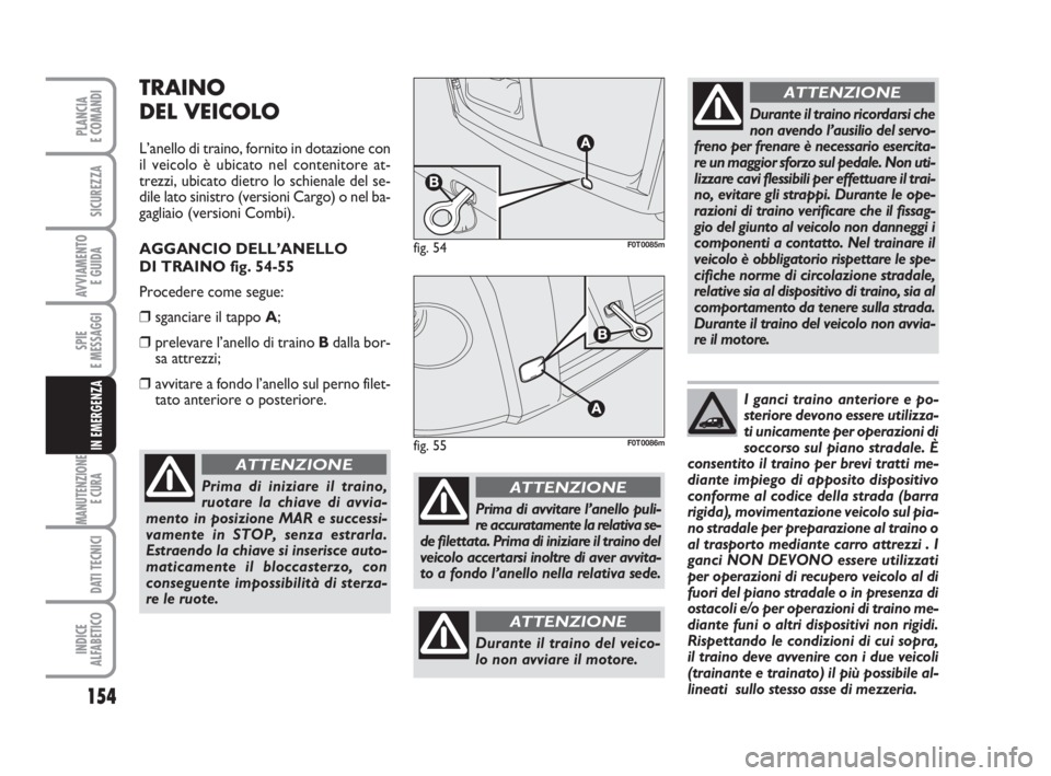 FIAT FIORINO 2010  Libretto Uso Manutenzione (in Italian) 154
SPIE
E MESSAGGI
MANUTENZIONE
E CURA 
DATI TECNICI
INDICE
ALFABETICO
PLANCIA
E COMANDI
SICUREZZA
AVVIAMENTO 
E GUIDA
IN EMERGENZA
TRAINO
DEL VEICOLO
L’anello di traino, fornito in dotazione con
i