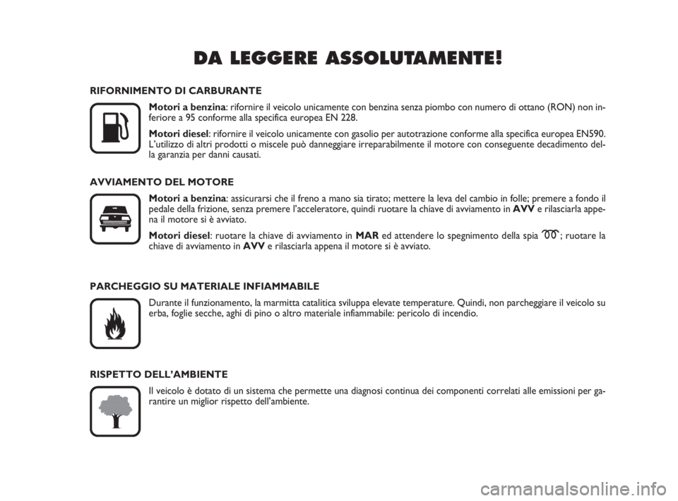 FIAT FIORINO 2012  Libretto Uso Manutenzione (in Italian) DA LEGGERE ASSOLUTAMENTE!

K
RIFORNIMENTO DI CARBURANTE
Motori a benzina: rifornire il veicolo unicamente con benzina senza piombo con numero di ottano (RON) non in-
feriore a 95 conforme alla specif