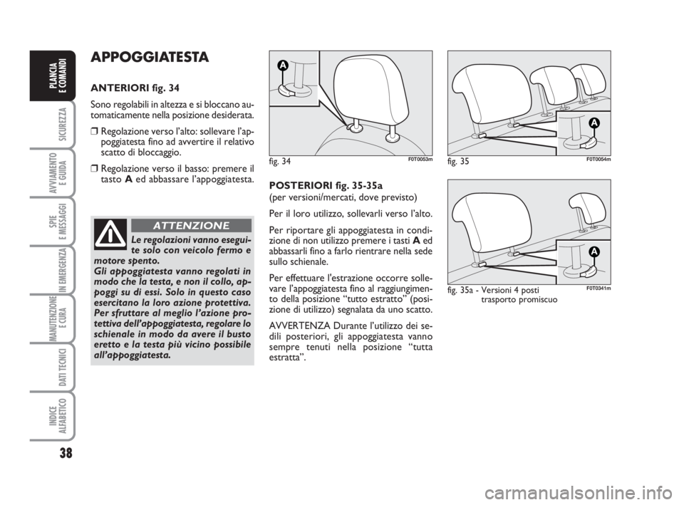 FIAT FIORINO 2010  Libretto Uso Manutenzione (in Italian) 38
SICUREZZA
AVVIAMENTO 
E GUIDA
SPIE
E MESSAGGI
IN EMERGENZA
MANUTENZIONE
E CURA 
DATI TECNICI
INDICE
ALFABETICO
PLANCIA
E COMANDI
APPOGGIATESTA
ANTERIORI fig. 34
Sono regolabili in altezza e si bloc