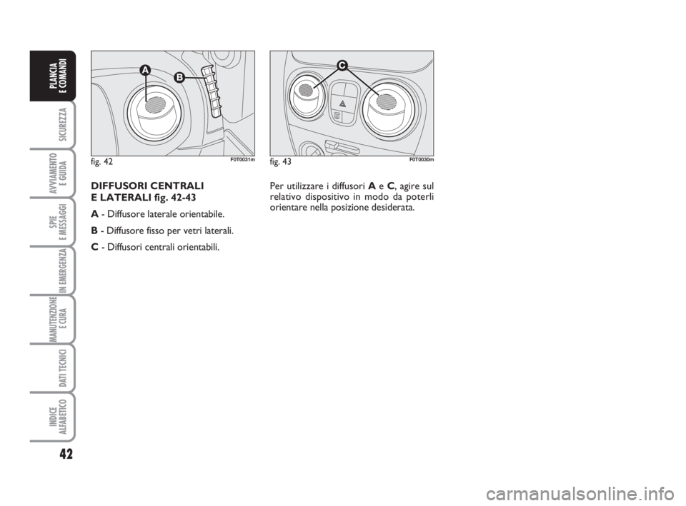 FIAT FIORINO 2012  Libretto Uso Manutenzione (in Italian) 42
SICUREZZA
AVVIAMENTO 
E GUIDA
SPIE
E MESSAGGI
IN EMERGENZA
MANUTENZIONE
E CURA 
DATI TECNICI
INDICE
ALFABETICO
PLANCIA
E COMANDI
fig. 43F0T0030mfig. 42F0T0031m
Per utilizzare i diffusori Ae C, agir