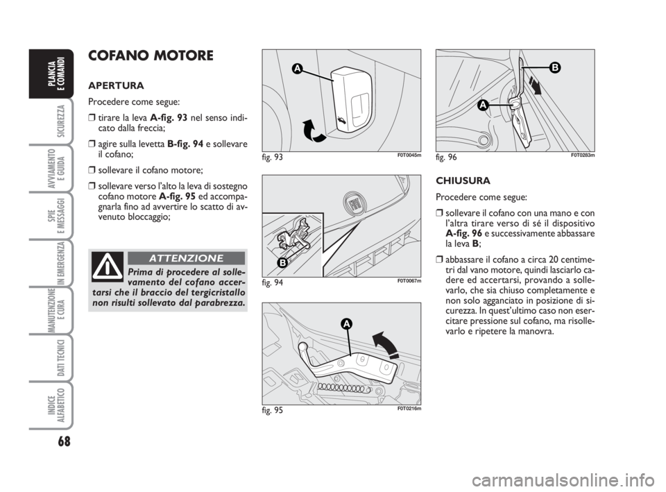 FIAT FIORINO 2013  Libretto Uso Manutenzione (in Italian) 68
SICUREZZA
AVVIAMENTO 
E GUIDA
SPIE
E MESSAGGI
IN EMERGENZA
MANUTENZIONE
E CURA 
DATI TECNICI
INDICE
ALFABETICO
PLANCIA
E COMANDI
Prima di procedere al solle-
vamento del cofano accer-
tarsi che il 