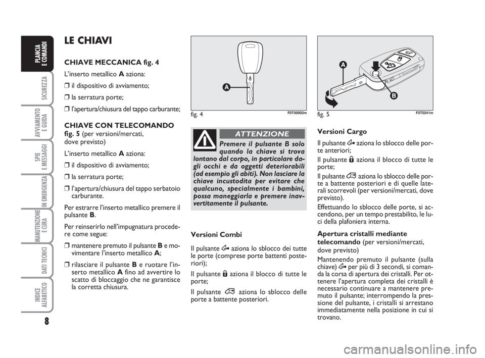 FIAT FIORINO 2016  Libretto Uso Manutenzione (in Italian) 8
SICUREZZA
AVVIAMENTO 
E GUIDA
SPIE
E MESSAGGI
IN EMERGENZA
MANUTENZIONE
E CURA 
DATI TECNICI
INDICE
ALFABETICO
PLANCIA
E COMANDI
fig. 5F0T0241m
Premere il pulsante B solo
quando la chiave si trova
l