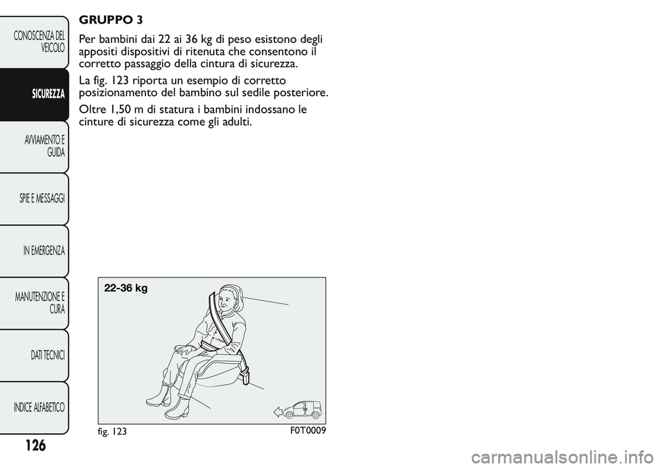FIAT FIORINO 2017  Libretto Uso Manutenzione (in Italian) GRUPPO 3
Per bambini dai 22 ai 36 kg di peso esistono degli
appositi dispositivi di ritenuta che consentono il
corretto passaggio della cintura di sicurezza.
La fig. 123 riporta un esempio di corretto