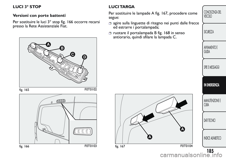 FIAT FIORINO 2017 Libretto Uso Manutenzione (in Italian) LUCI 3° STOP
Versioni con porte battenti
Per sostituire le luci 3° stop fig. 166 occorre recarsi
presso la Rete Assistenziale Fiat.LUCI TARGA
Per sostituire le lampade A fig. 167, procedere come
seg FIAT FIORINO 2017 Libretto Uso Manutenzione (in Italian) LUCI 3° STOP
Versioni con porte battenti
Per sostituire le luci 3° stop fig. 166 occorre recarsi
presso la Rete Assistenziale Fiat.LUCI TARGA
Per sostituire le lampade A fig. 167, procedere come
seg