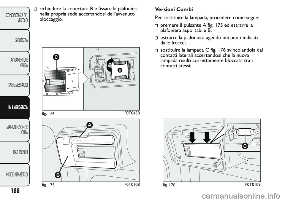 FIAT FIORINO 2017 Libretto Uso Manutenzione (in Italian) richiudere la coperturaBefissare la plafoniera
nella propria sede accertandosi dell'avvenuto
bloccaggio.Versioni Combi
Per sostituire la lampada, procedere come segue:
premere il pulsante A fig. 1 FIAT FIORINO 2017 Libretto Uso Manutenzione (in Italian) richiudere la coperturaBefissare la plafoniera
nella propria sede accertandosi dell'avvenuto
bloccaggio.Versioni Combi
Per sostituire la lampada, procedere come segue:
premere il pulsante A fig. 1