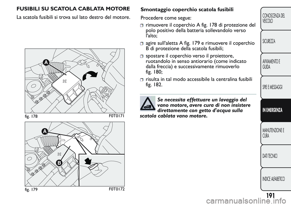 FIAT FIORINO 2017 Libretto Uso Manutenzione (in Italian) FUSIBILI SU SCATOLA CABLATA MOTORE
La scatola fusibili si trova sul lato destro del motore.Smontaggio coperchio scatola fusibili
Procedere come segue:
rimuovere il coperchio A fig. 178 di protezione d FIAT FIORINO 2017 Libretto Uso Manutenzione (in Italian) FUSIBILI SU SCATOLA CABLATA MOTORE
La scatola fusibili si trova sul lato destro del motore.Smontaggio coperchio scatola fusibili
Procedere come segue:
rimuovere il coperchio A fig. 178 di protezione d
