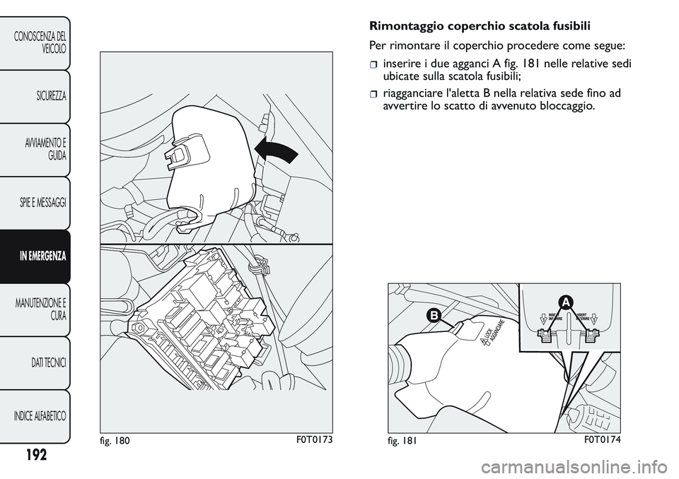 FIAT FIORINO 2017 Libretto Uso Manutenzione (in Italian) Rimontaggio coperchio scatola fusibili
Per rimontare il coperchio procedere come segue:
inserire i due agganci A fig. 181 nelle relative sedi
ubicate sulla scatola fusibili;
riagganciare l'aletta FIAT FIORINO 2017 Libretto Uso Manutenzione (in Italian) Rimontaggio coperchio scatola fusibili
Per rimontare il coperchio procedere come segue:
inserire i due agganci A fig. 181 nelle relative sedi
ubicate sulla scatola fusibili;
riagganciare l'aletta