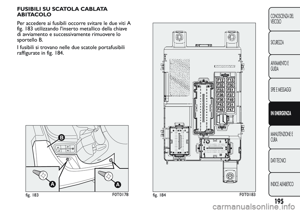 FIAT FIORINO 2017 Libretto Uso Manutenzione (in Italian) FUSIBILI SU SCATOLA CABLATA
ABITACOLO
Per accedere ai fusibili occorre svitare le due viti A
fig. 183 utilizzando l'inserto metallico della chiave
di avviamento e successivamente rimuovere lo
spor FIAT FIORINO 2017 Libretto Uso Manutenzione (in Italian) FUSIBILI SU SCATOLA CABLATA
ABITACOLO
Per accedere ai fusibili occorre svitare le due viti A
fig. 183 utilizzando l'inserto metallico della chiave
di avviamento e successivamente rimuovere lo
spor