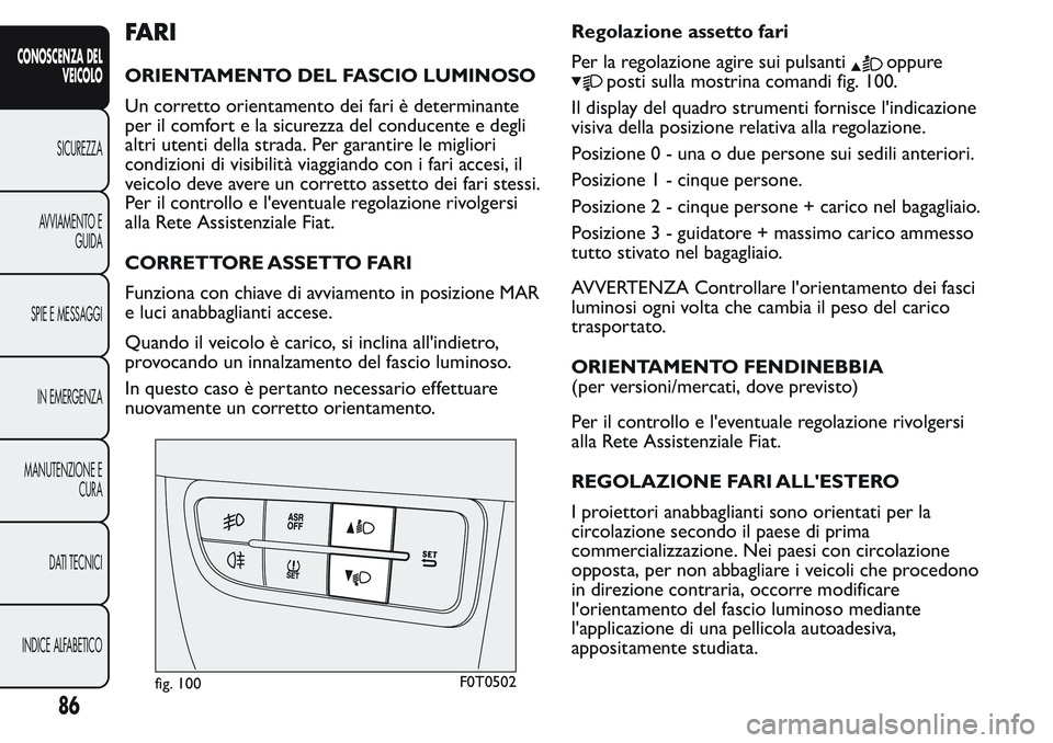 FIAT FIORINO 2017 Libretto Uso Manutenzione (in Italian) FARI
ORIENTAMENTO DEL FASCIO LUMINOSO
Un corretto orientamento dei fari è determinante
per il comfort e la sicurezza del conducente e degli
altri utenti della strada. Per garantire le migliori
condiz FIAT FIORINO 2017 Libretto Uso Manutenzione (in Italian) FARI
ORIENTAMENTO DEL FASCIO LUMINOSO
Un corretto orientamento dei fari è determinante
per il comfort e la sicurezza del conducente e degli
altri utenti della strada. Per garantire le migliori
condiz