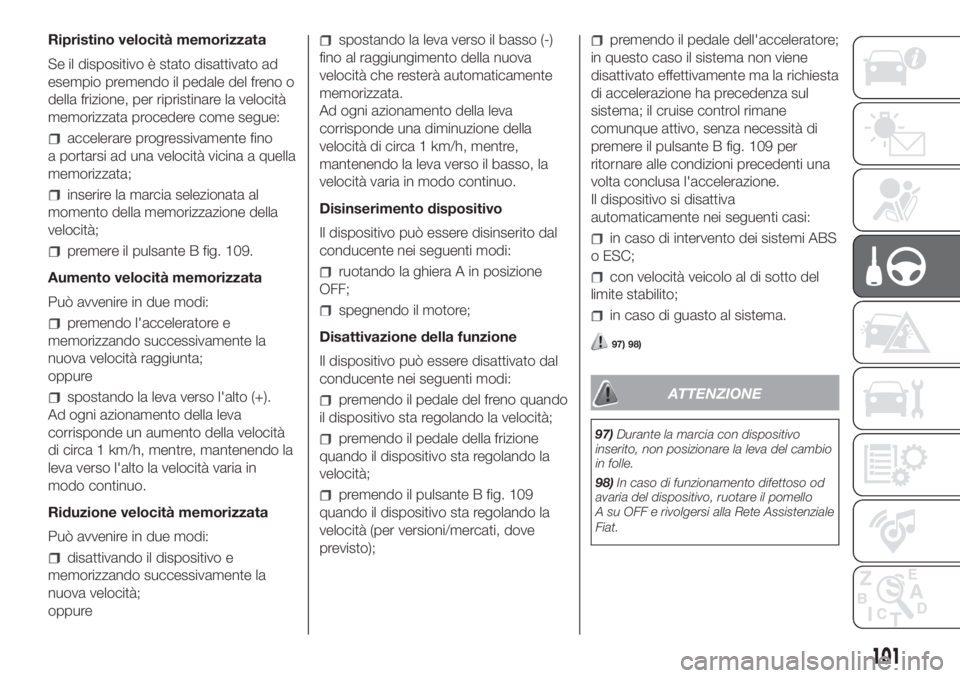 FIAT FIORINO 2018  Libretto Uso Manutenzione (in Italian) Ripristino velocità memorizzata
Se il dispositivo è stato disattivato ad
esempio premendo il pedale del freno o
della frizione, per ripristinare la velocità
memorizzata procedere come segue:
accele