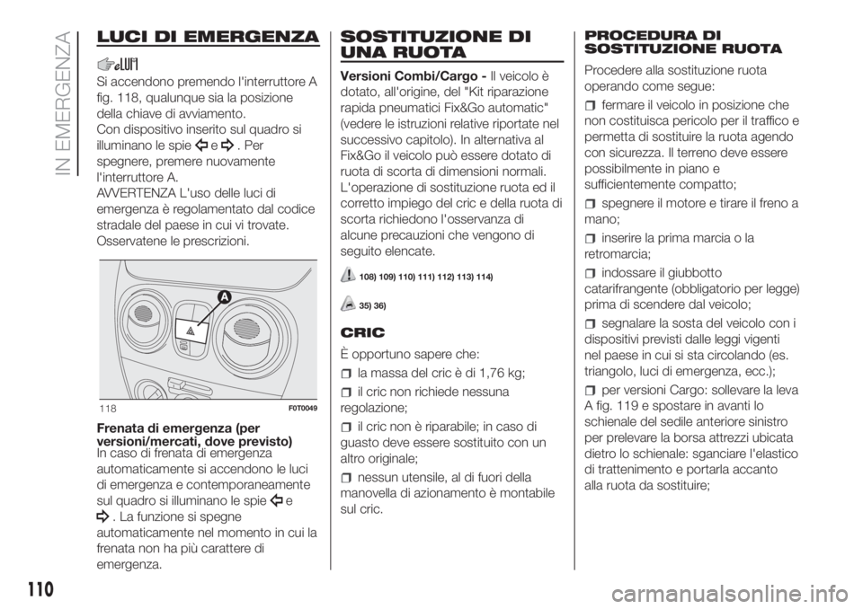 FIAT FIORINO 2018 Libretto Uso Manutenzione (in Italian) LUCI DI EMERGENZA
Si accendono premendo l'interruttore A
fig. 118, qualunque sia la posizione
della chiave di avviamento.
Con dispositivo inserito sul quadro si
illuminano le spie
e. Per
spegnere, FIAT FIORINO 2018 Libretto Uso Manutenzione (in Italian) LUCI DI EMERGENZA
Si accendono premendo l'interruttore A
fig. 118, qualunque sia la posizione
della chiave di avviamento.
Con dispositivo inserito sul quadro si
illuminano le spie
e. Per
spegnere,